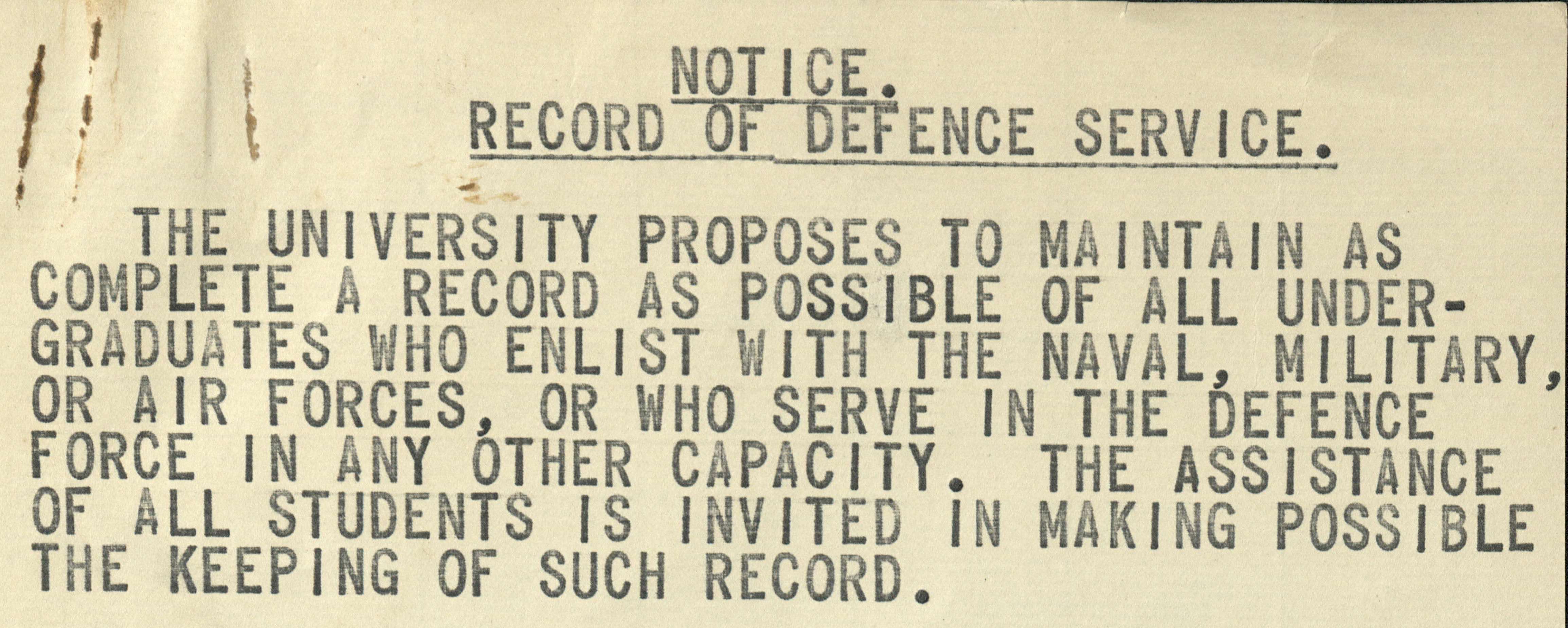 Notice. Record of Defence service. The University proposes to maintain as complete a record as possible of all undergraduates who enlist with the naval, military, or air forces, or who serve in the Defence Force in any other capacity. The assistance of all students is invited in making possible the keeping of such record.
